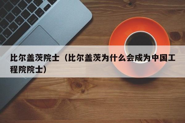 比尔盖茨院士（比尔盖茨为什么会成为中国工程院院士）