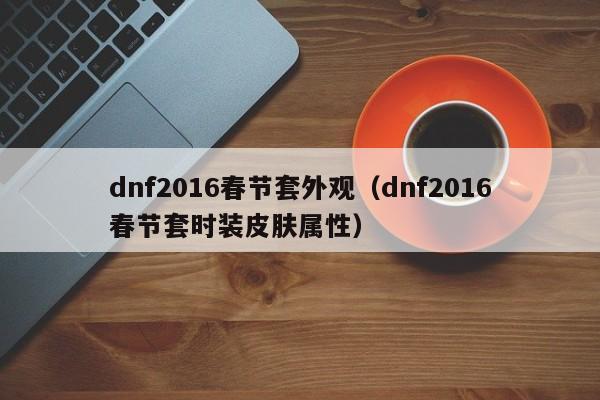 dnf2016春节套外观（dnf2016春节套时装皮肤属性）