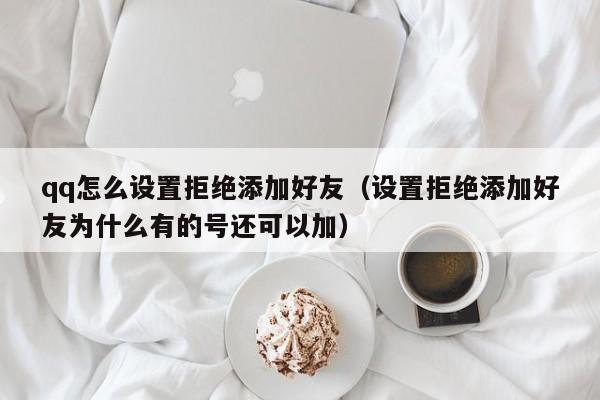 qq怎么设置拒绝添加好友（设置拒绝添加好友为什么有的号还可以加）