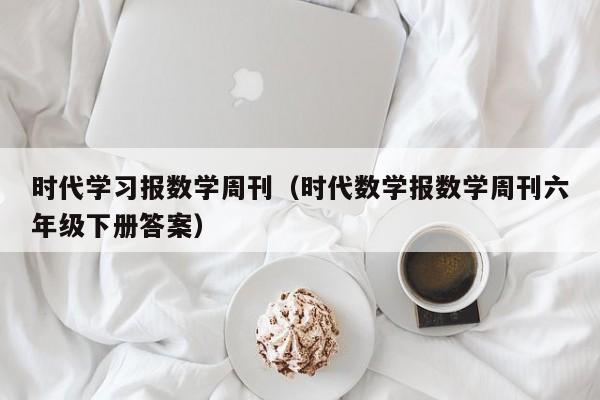 时代学习报数学周刊（时代数学报数学周刊六年级下册答案）