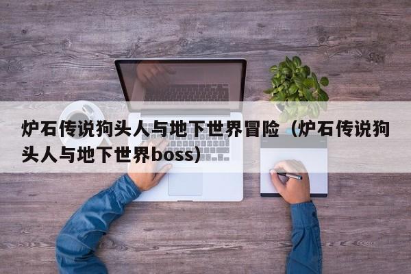 炉石传说狗头人与地下世界冒险（炉石传说狗头人与地下世界boss）