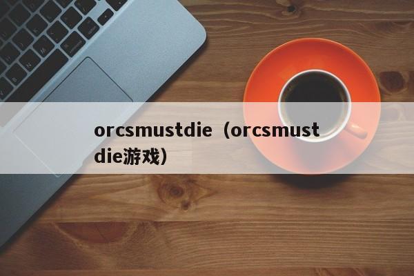 orcsmustdie（orcsmustdie游戏）