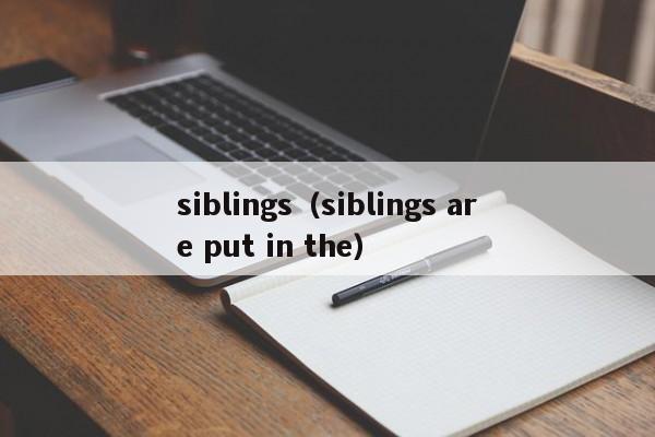 siblings（siblings are put in the）