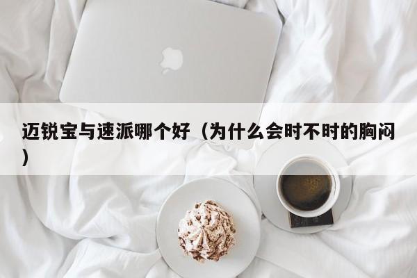 迈锐宝与速派哪个好（为什么会时不时的胸闷）