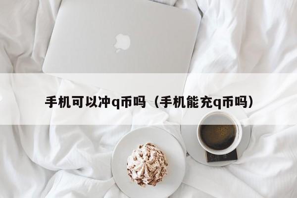 手机可以冲q币吗（手机能充q币吗）