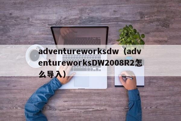 adventureworksdw（adventureworksDW2008R2怎么导入）