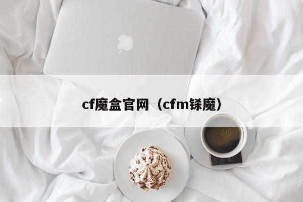 cf魔盒官网（cfm铩魔）