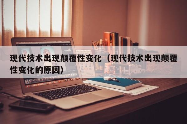 现代技术出现颠覆性变化（现代技术出现颠覆性变化的原因）