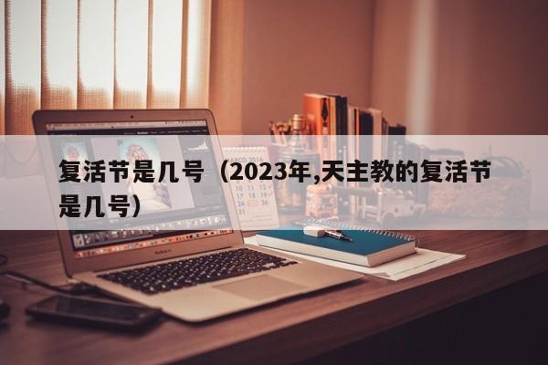 复活节是几号（2023年,天主教的复活节是几号）