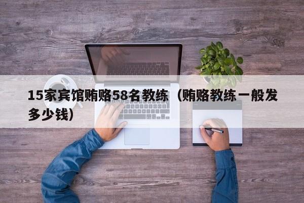 15家宾馆贿赂58名教练（贿赂教练一般发多少钱）