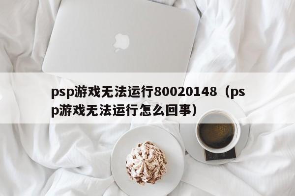 psp游戏无法运行80020148（psp游戏无法运行怎么回事）