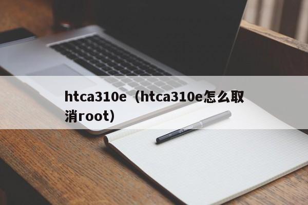 htca310e（htca310e怎么取消root）