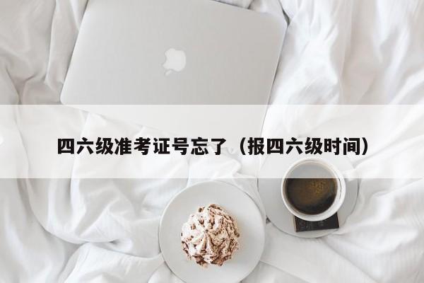 四六级准考证号忘了（报四六级时间）