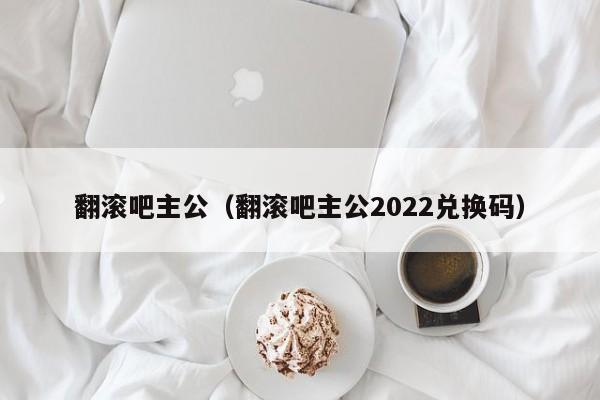 翻滚吧主公（翻滚吧主公2022兑换码）