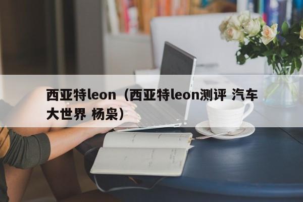 西亚特leon（西亚特leon测评 汽车大世界 杨枭）