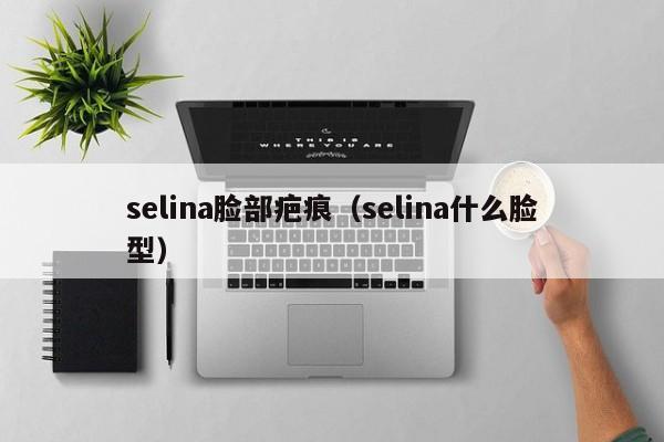 selina脸部疤痕（selina什么脸型）