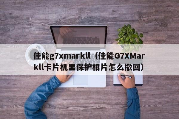 佳能g7xmarkll（佳能G7XMarkll卡片机里保护相片怎么撤回）