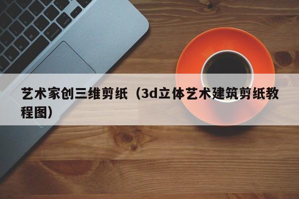 艺术家创三维剪纸（3d立体艺术建筑剪纸教程图）