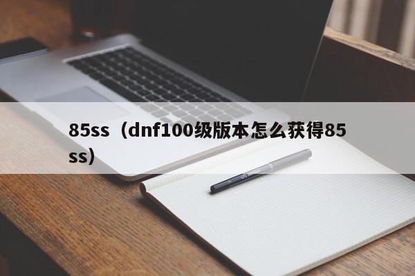 85ss（dnf100级版本怎么获得85ss）