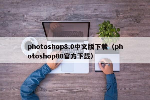 photoshop8.0中文版下载（photoshop80官方下载）