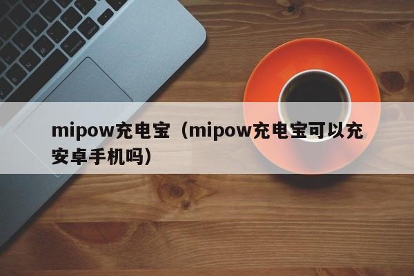 mipow充电宝（mipow充电宝可以充安卓手机吗）