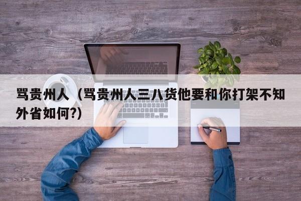 骂贵州人（骂贵州人三八货他要和你打架不知外省如何?）