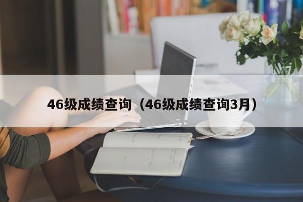 46级成绩查询（46级成绩查询3月）