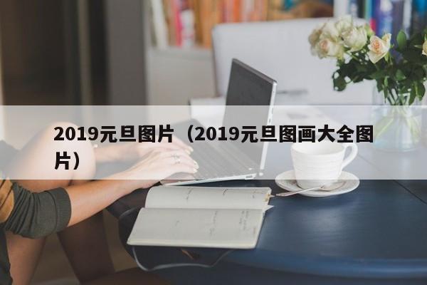 2019元旦图片（2019元旦图画大全图片）