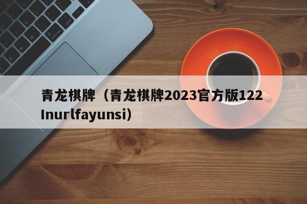 青龙棋牌（青龙棋牌2023官方版122 Inurlfayunsi）