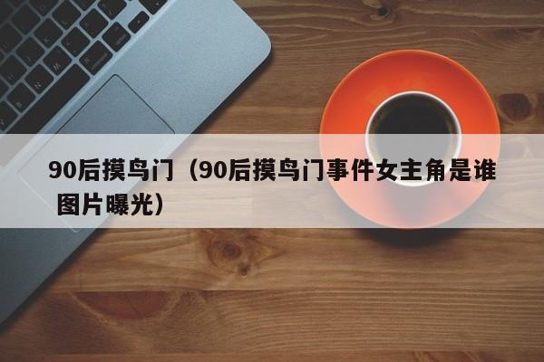 90后摸鸟门（90后摸鸟门事件女主角是谁 图片曝光）