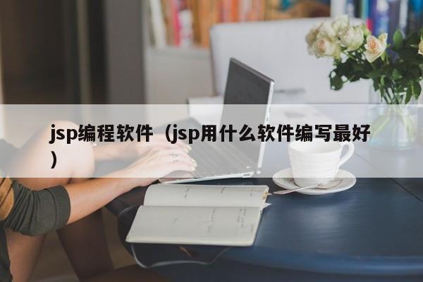 jsp编程软件（jsp用什么软件编写最好）