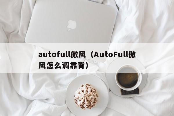 autofull傲风（AutoFull傲风怎么调靠背）