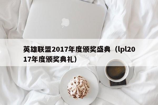 英雄联盟2017年度颁奖盛典（lpl2017年度颁奖典礼）