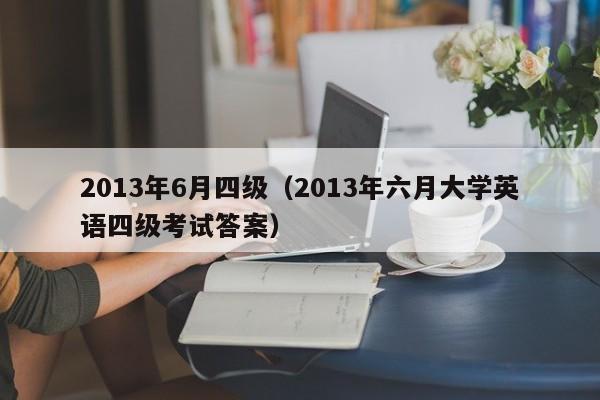 2013年6月四级（2013年六月大学英语四级考试答案）