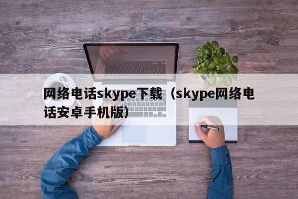 网络电话skype下载（skype网络电话安卓手机版）