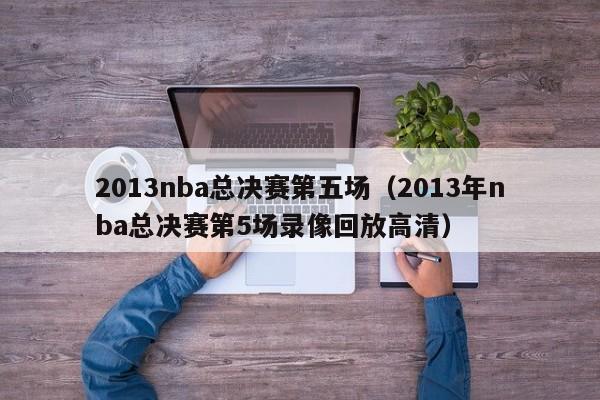 2013nba总决赛第五场（2013年nba总决赛第5场录像回放高清）