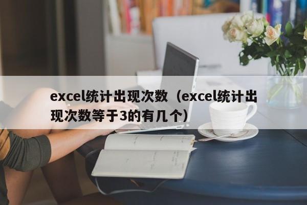 excel统计出现次数（excel统计出现次数等于3的有几个）