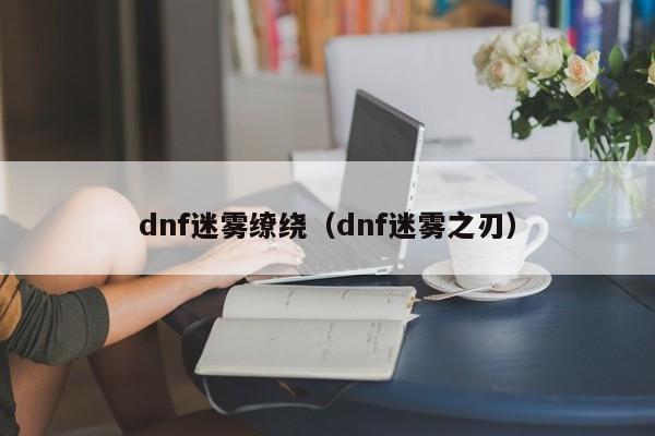 dnf迷雾缭绕（dnf迷雾之刃）