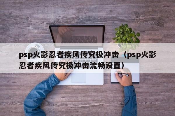 psp火影忍者疾风传究极冲击（psp火影忍者疾风传究极冲击流畅设置）