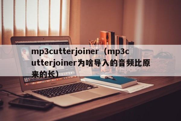 mp3cutterjoiner（mp3cutterjoiner为啥导入的音频比原来的长）