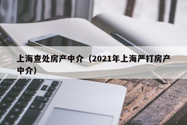 上海查处房产中介（2021年上海严打房产中介）