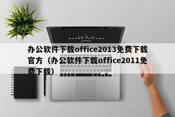 办公软件下载office2013免费下载官方（办公软件下载office2011免费下载）