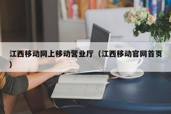 江西移动网上移动营业厅（江西移动官网首页）