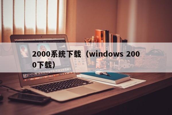 2000系统下载（windows 2000下载）