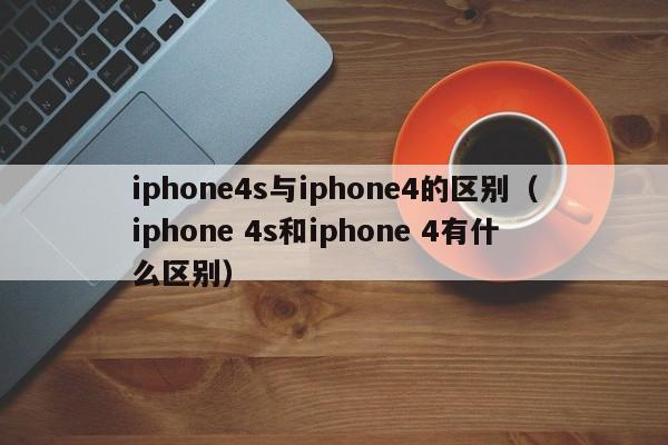 iphone4s与iphone4的区别（iphone 4s和iphone 4有什么区别）