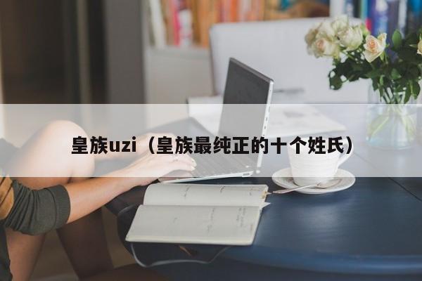 皇族uzi（皇族最纯正的十个姓氏）