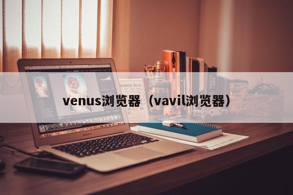 venus浏览器（vavil浏览器）