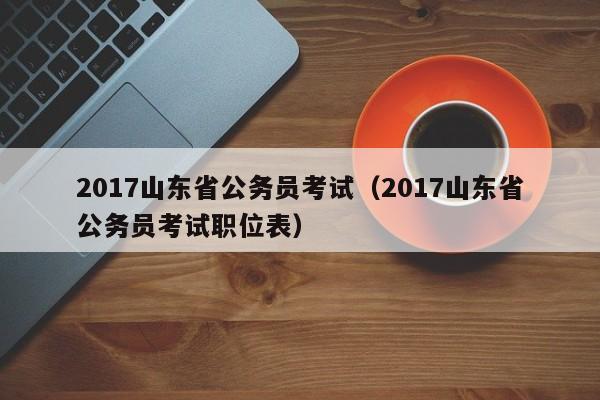 2017山东省公务员考试（2017山东省公务员考试职位表）