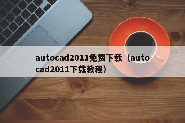 autocad2011免费下载（autocad2011下载教程）