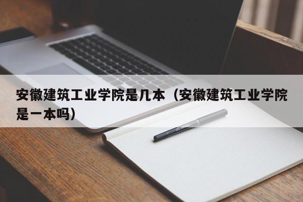 安徽建筑工业学院是几本（安徽建筑工业学院是一本吗）